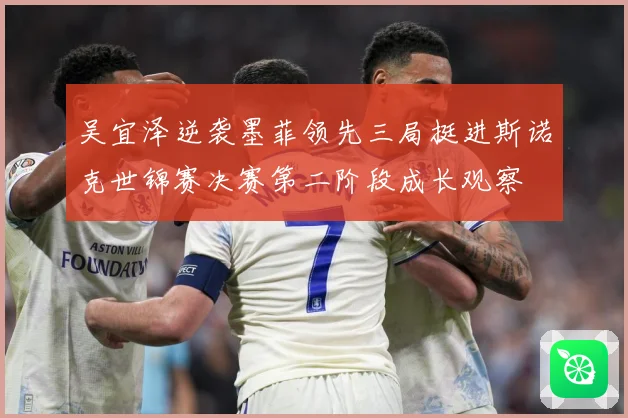 吴宜泽逆袭墨菲领先三局挺进斯诺克世锦赛决赛第二阶段成长观察