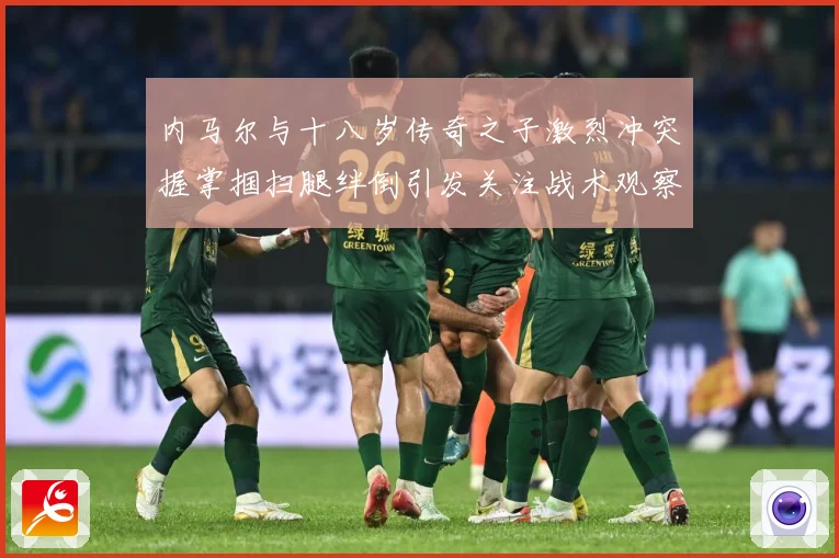 内马尔与十八岁传奇之子激烈冲突握掌掴扫腿绊倒引发关注战术观察