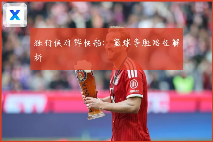 独行侠对阵快船：篮球争胜路径解析