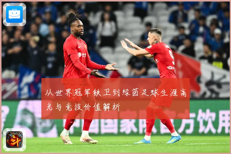 从世界冠军铁卫到绿茵足球生涯高光与竞技价值解析