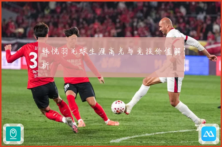韩悦羽毛球生涯高光与竞技价值解析