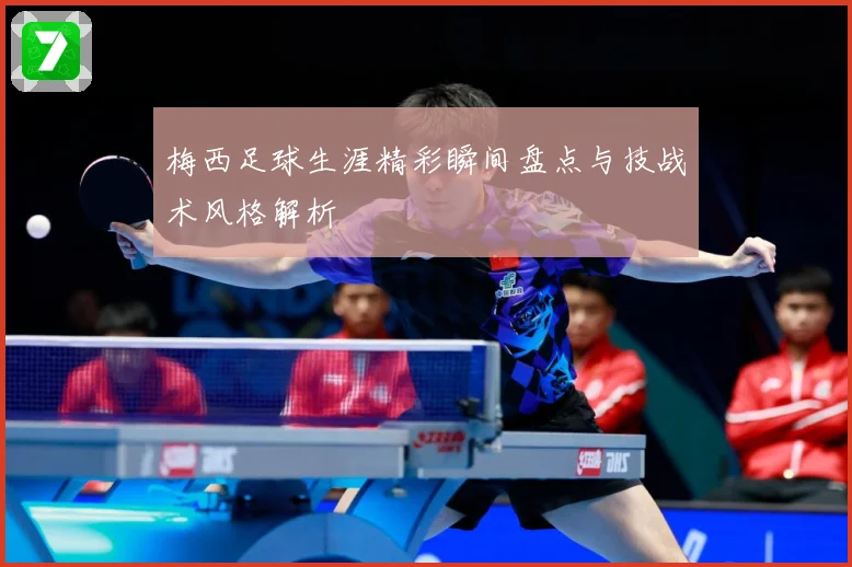 梅西足球生涯精彩瞬间盘点与技战术风格解析