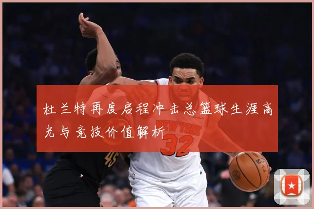 杜兰特再度启程冲击总篮球生涯高光与竞技价值解析