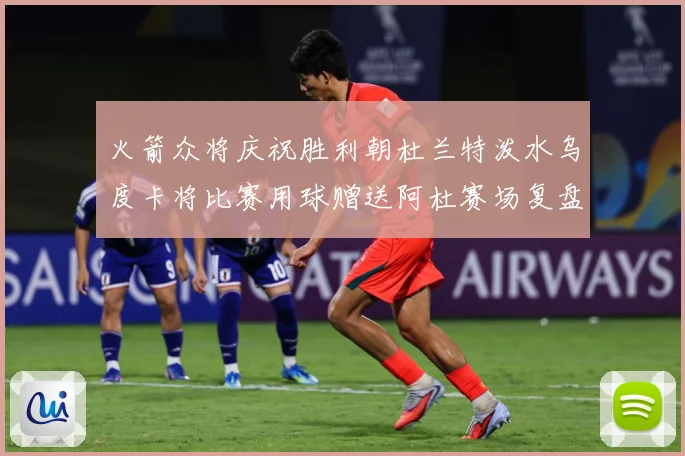 火箭众将庆祝胜利朝杜兰特泼水乌度卡将比赛用球赠送阿杜赛场复盘