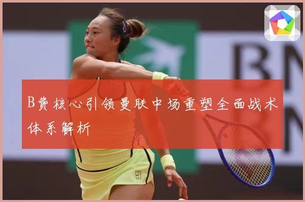 B费核心引领曼联中场重塑全面战术体系解析