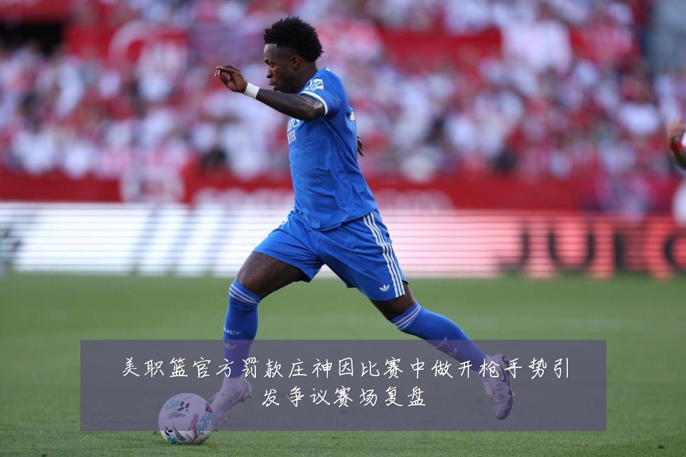 美职篮官方罚款庄神因比赛中做开枪手势引发争议赛场复盘