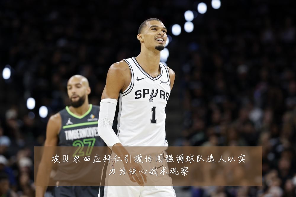 埃贝尔回应拜仁引援传闻强调球队选人以实力为核心战术观察