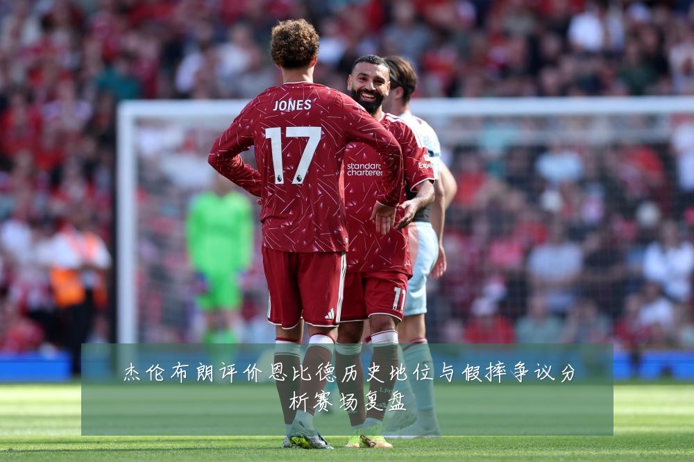 杰伦布朗评价恩比德历史地位与假摔争议分析赛场复盘
