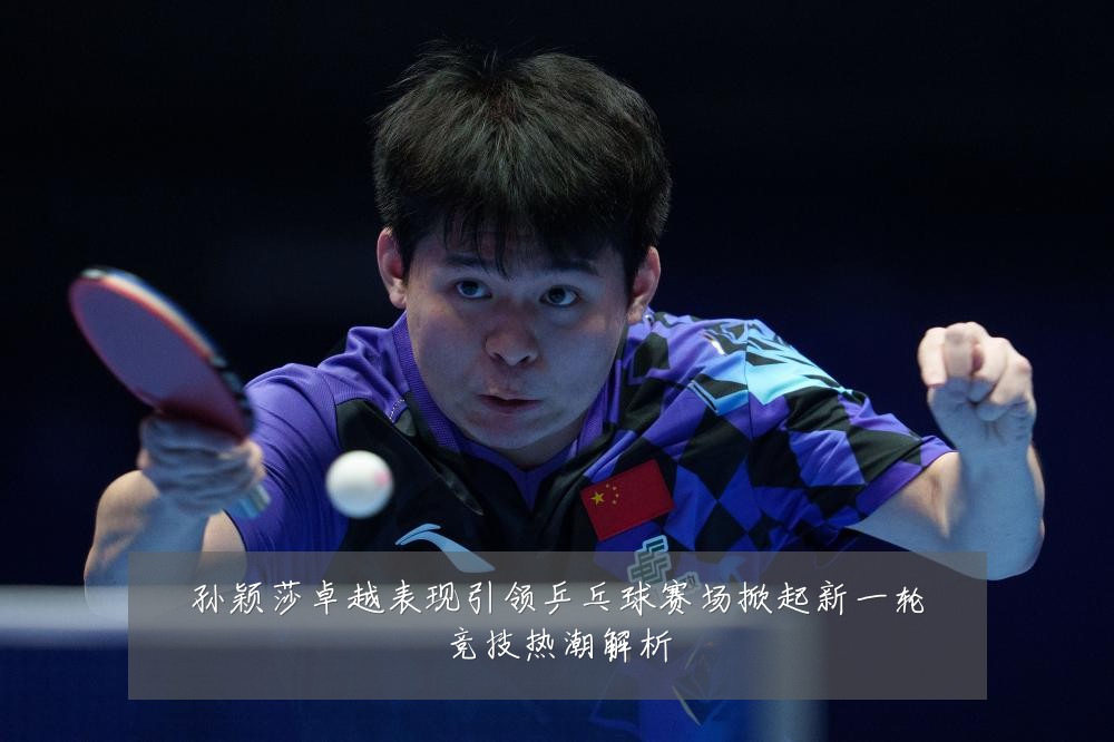 孙颖莎卓越表现引领乒乓球赛场掀起新一轮竞技热潮解析