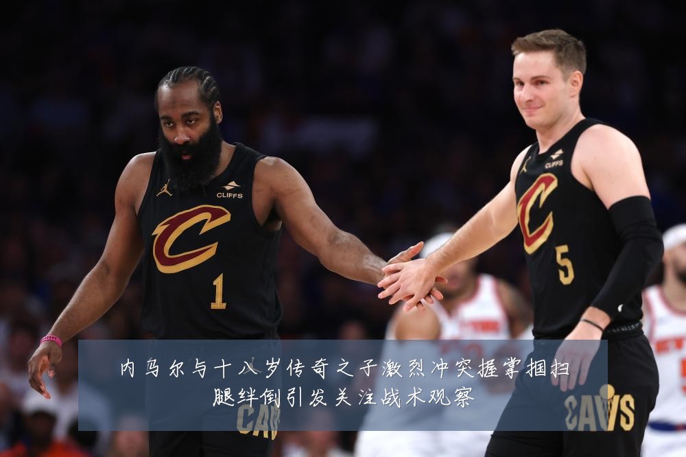 内马尔与十八岁传奇之子激烈冲突握掌掴扫腿绊倒引发关注战术观察